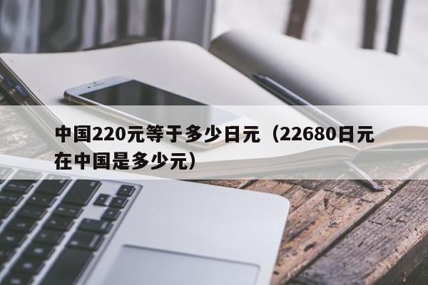 中国220元等于多少日元（22680日元在中国是多少元）