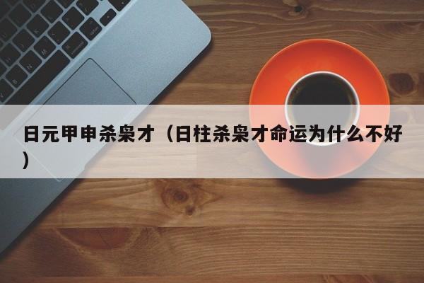日元甲申杀枭才（日柱杀枭才命运为什么不好）