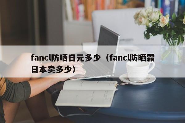 fancl防晒日元多少（fancl防晒霜日本卖多少）