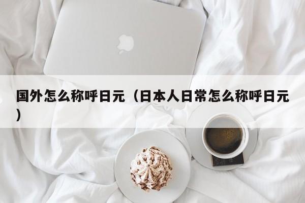 国外怎么称呼日元（日本人日常怎么称呼日元）