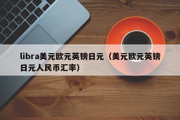 libra美元欧元英镑日元（美元欧元英镑日元人民币汇率）