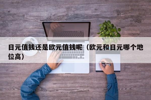 日元值钱还是欧元值钱呢（欧元和日元哪个地位高）