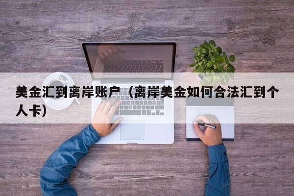 美金汇到离岸账户（离岸美金如何合法汇到个人卡）