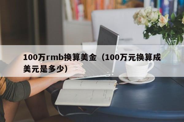 100万rmb换算美金（100万元换算成美元是多少）
