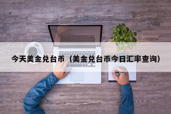 今天美金兑台币（美金兑台币今日汇率查询）
