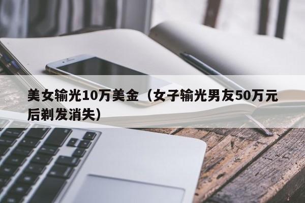 美女输光10万美金（女子输光男友50万元后剃发消失）