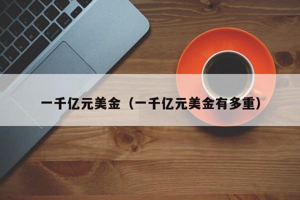 一千亿元美金（一千亿元美金有多重）