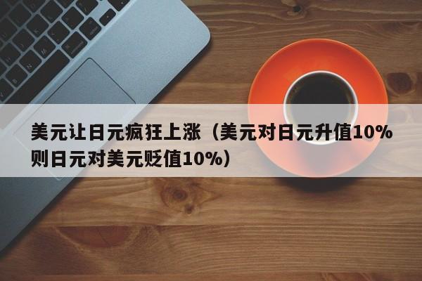 美元让日元疯狂上涨（美元对日元升值10%则日元对美元贬值10%）