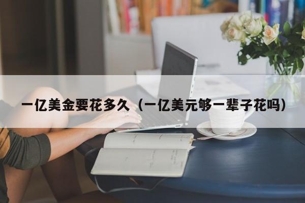 一亿美金要花多久（一亿美元够一辈子花吗）
