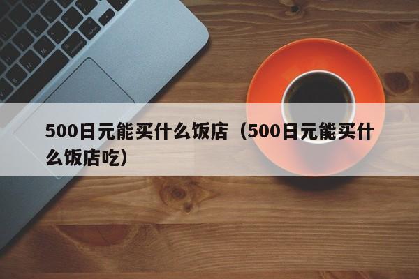 500日元能买什么饭店（500日元能买什么饭店吃）