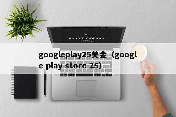 googleplay25美金（google play store 25）