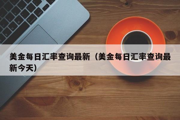 美金每日汇率查询最新（美金每日汇率查询最新今天）