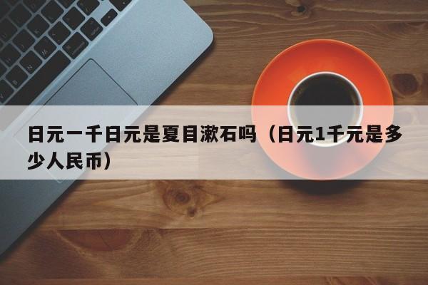 日元一千日元是夏目漱石吗（日元1千元是多少人民币）