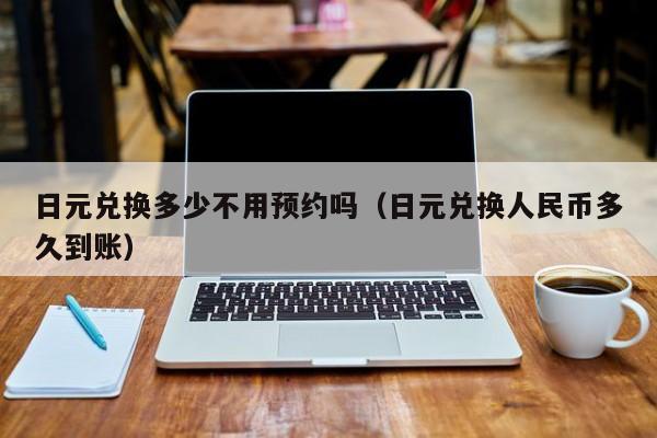日元兑换多少不用预约吗（日元兑换人民币多久到账）