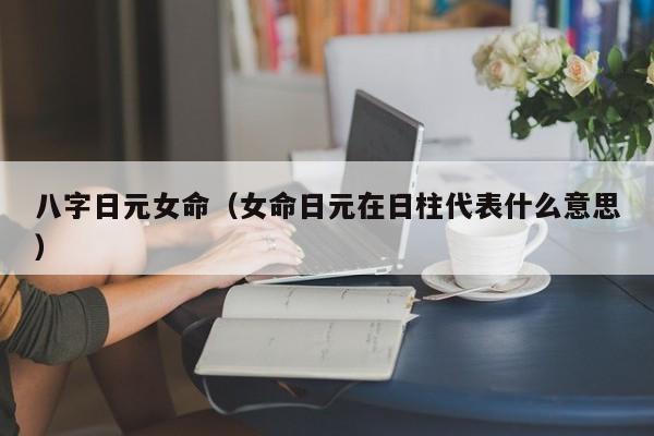 八字日元女命（女命日元在日柱代表什么意思）