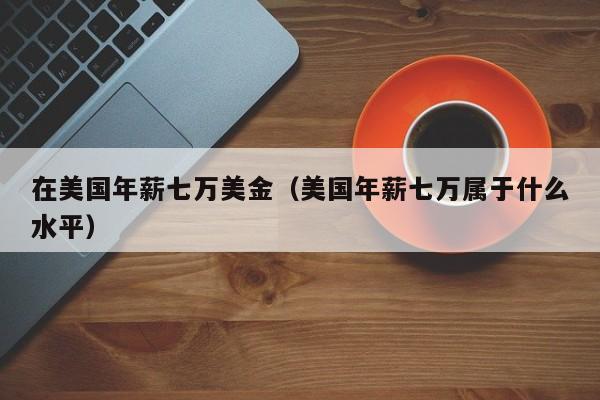 在美国年薪七万美金（美国年薪七万属于什么水平）