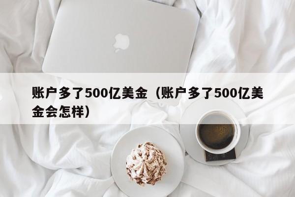 账户多了500亿美金（账户多了500亿美金会怎样）