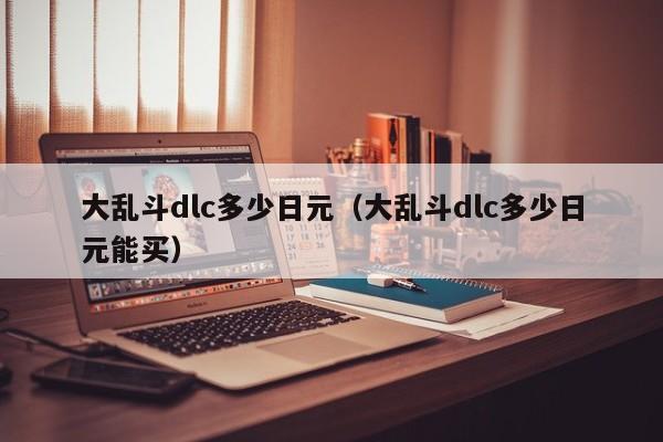 大乱斗dlc多少日元（大乱斗dlc多少日元能买）