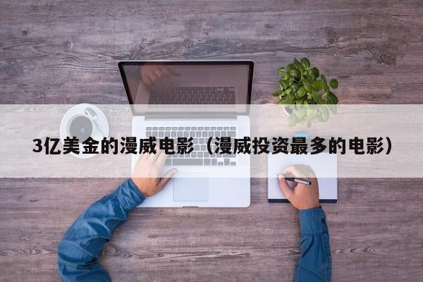 3亿美金的漫威电影（漫威投资最多的电影）
