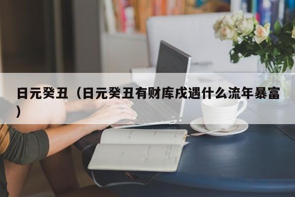 日元癸丑（日元癸丑有财库戌遇什么流年暴富）