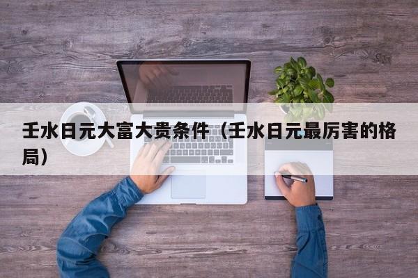 壬水日元大富大贵条件（壬水日元最厉害的格局）