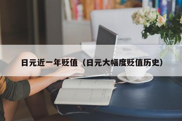 日元近一年贬值（日元大幅度贬值历史）