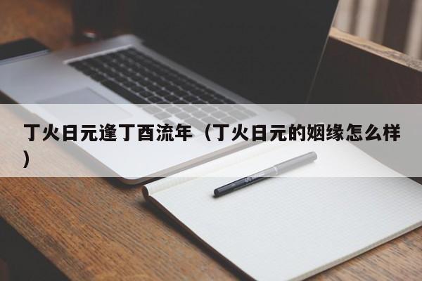 丁火日元逢丁酉流年（丁火日元的姻缘怎么样）