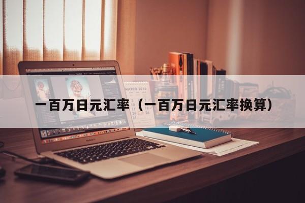 一百万日元汇率（一百万日元汇率换算）