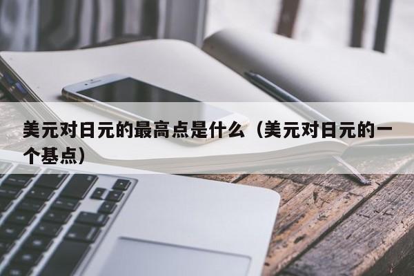 美元对日元的最高点是什么（美元对日元的一个基点）