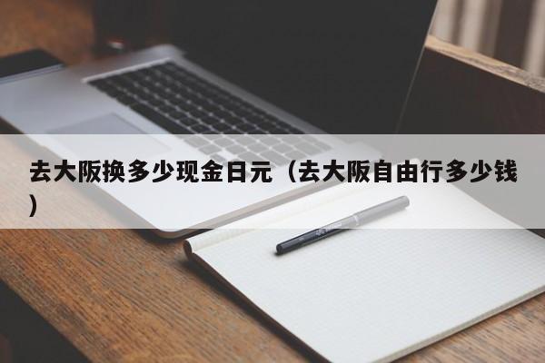 去大阪换多少现金日元（去大阪自由行多少钱）