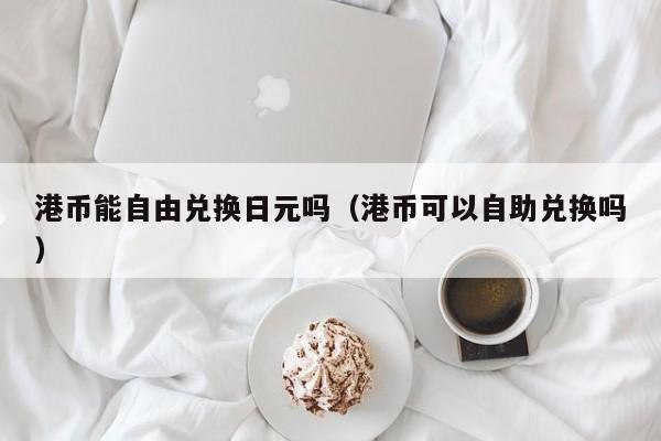 港币能自由兑换日元吗（港币可以自助兑换吗）