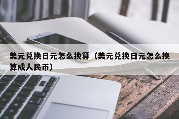 美元兑换日元怎么换算（美元兑换日元怎么换算成人民币）