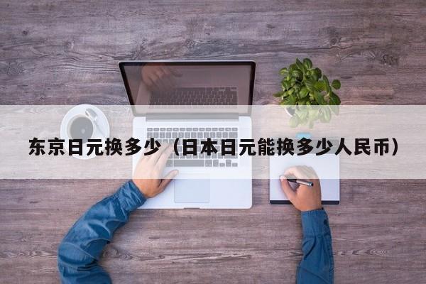 东京日元换多少（日本日元能换多少人民币）