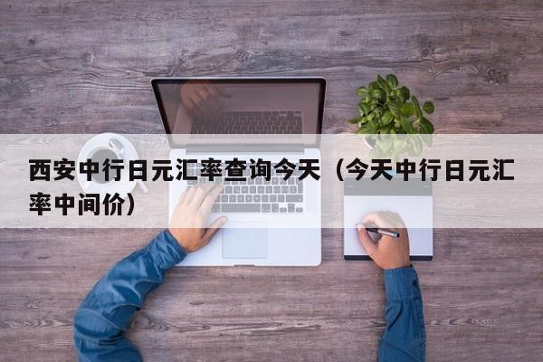 西安中行日元汇率查询今天（今天中行日元汇率中间价）