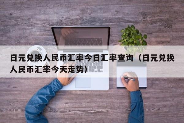 日元兑换人民币汇率今日汇率查询（日元兑换人民币汇率今天走势）