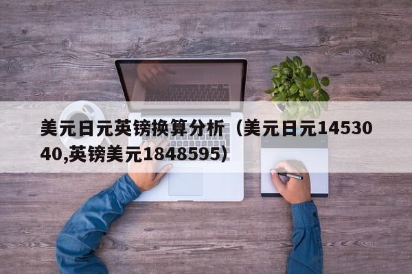 美元日元英镑换算分析（美元日元1453040,英镑美元1848595）