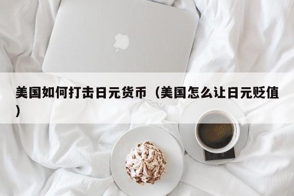 美国如何打击日元货币（美国怎么让日元贬值）