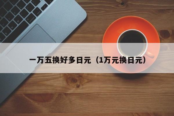 一万五换好多日元（1万元换日元）