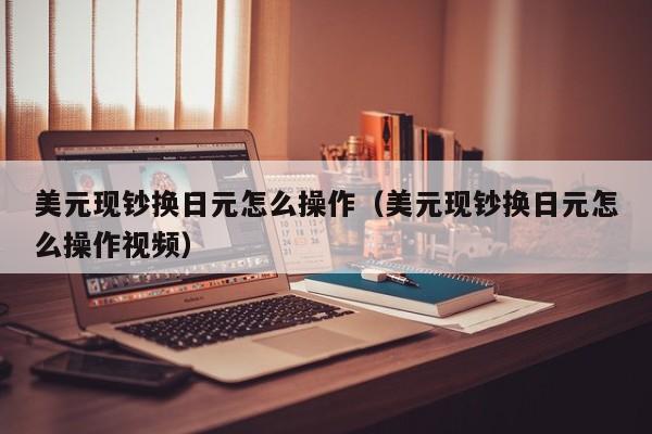 美元现钞换日元怎么操作（美元现钞换日元怎么操作视频）
