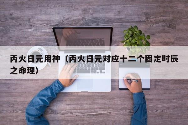 丙火日元用神（丙火日元对应十二个固定时辰之命理）