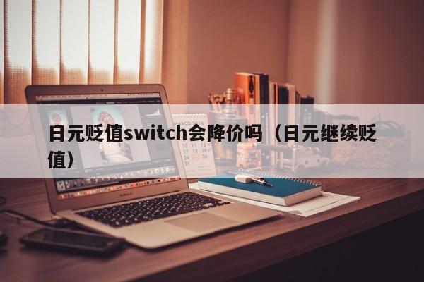 日元贬值switch会降价吗（日元继续贬值）
