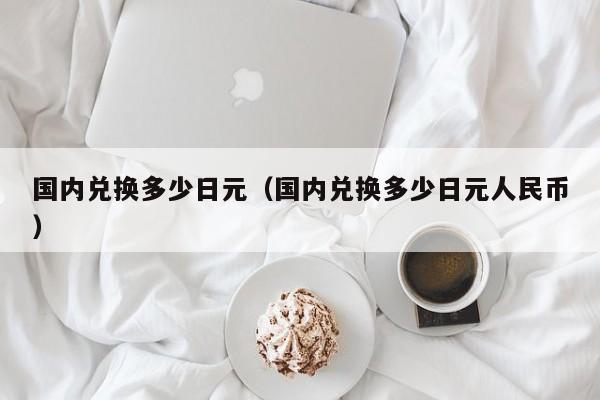 国内兑换多少日元（国内兑换多少日元人民币）