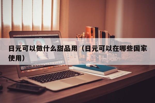 日元可以做什么甜品用（日元可以在哪些国家使用）