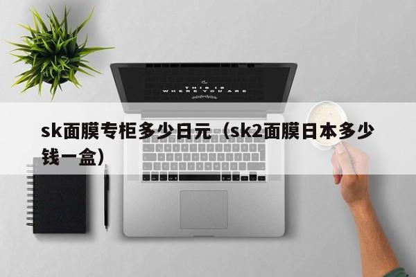 sk面膜专柜多少日元（sk2面膜日本多少钱一盒）