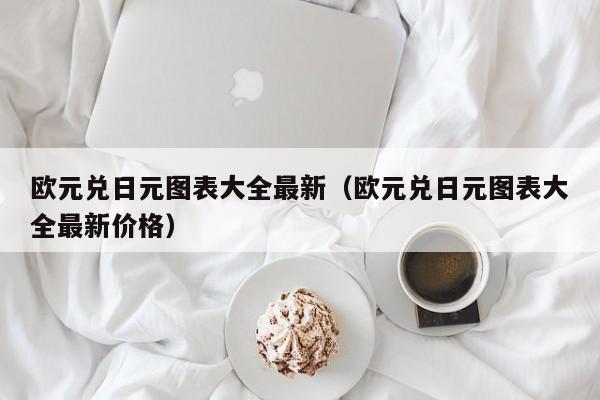 欧元兑日元图表大全最新（欧元兑日元图表大全最新价格）