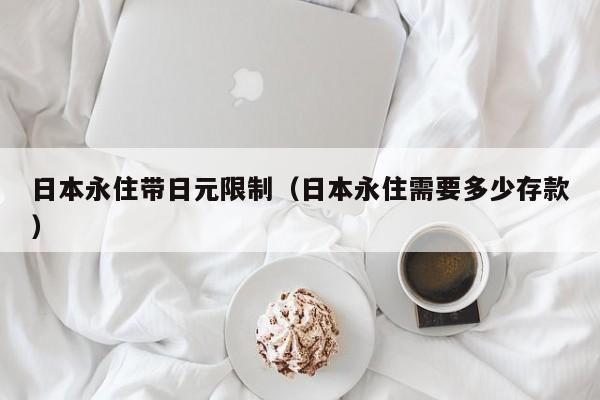 日本永住带日元限制（日本永住需要多少存款）