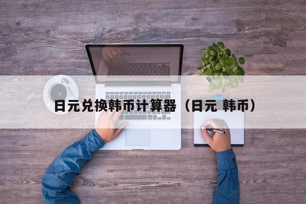 日元兑换韩币计算器（日元 韩币）