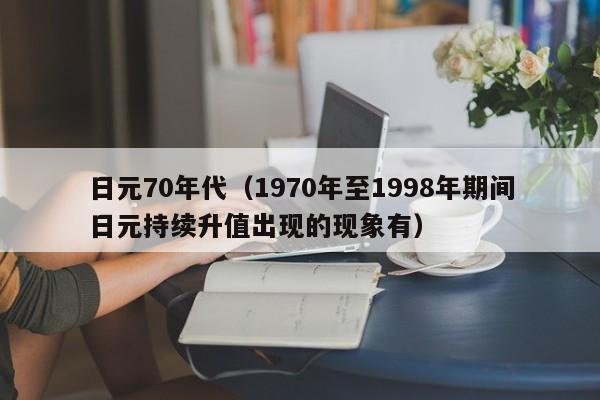 日元70年代（1970年至1998年期间日元持续升值出现的现象有）