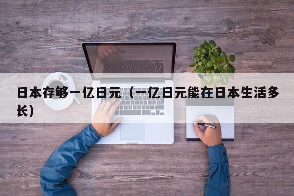 日本存够一亿日元（一亿日元能在日本生活多长）
