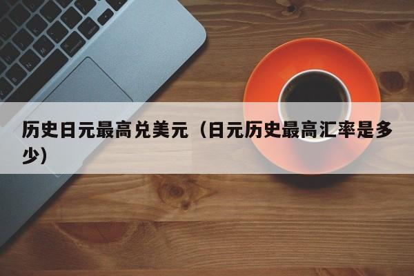 历史日元最高兑美元（日元历史最高汇率是多少）